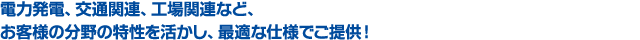 電力発電、交通関連、工場関連など、お客様の分野の特性を活かし、最適な仕様でご提供!